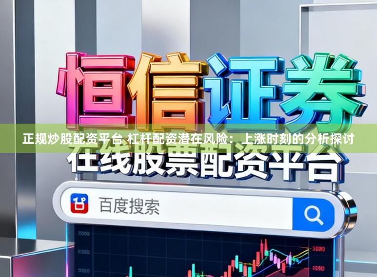 正规炒股配资平台 杠杆配资潜在风险:上涨时刻的分析探讨