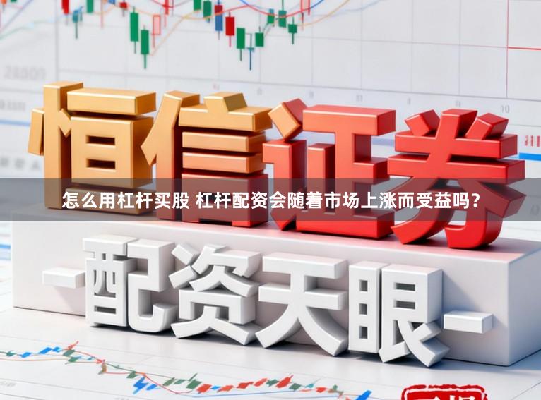 怎么用杠杆买股 杠杆配资会随着市场上涨而受益吗？