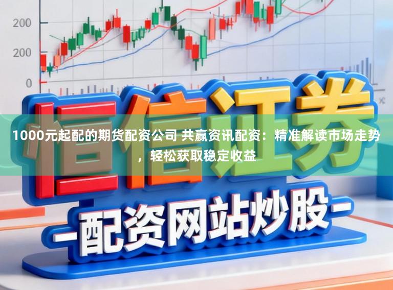 1000元起配的期货配资公司 共赢资讯配资：精准解读市场走势，轻松获取稳定收益