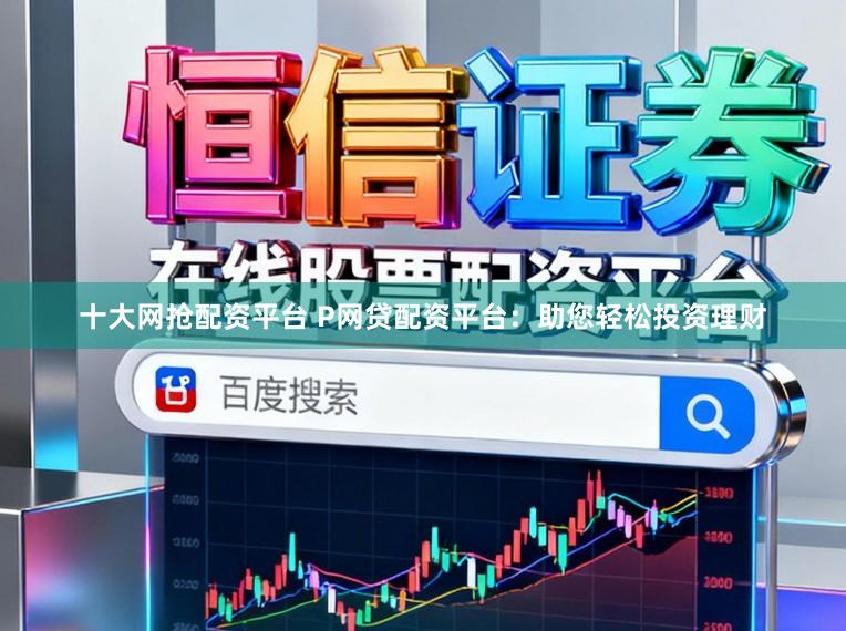 十大网抢配资平台 P网贷配资平台：助您轻松投资理财