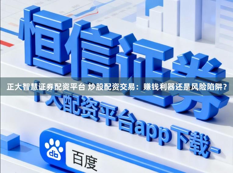 正大智慧证券配资平台 炒股配资交易：赚钱利器还是风险陷阱？