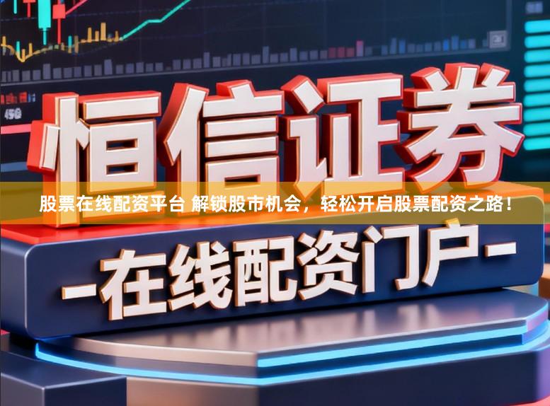 股票在线配资平台 解锁股市机会，轻松开启股票配资之路！
