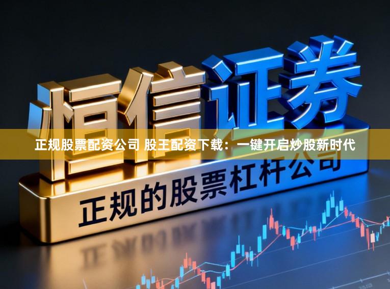 正规股票配资公司 股王配资下载：一键开启炒股新时代