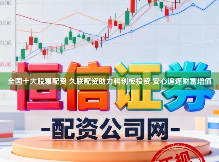 全国十大股票配资 久联配资助力科创板投资 安心追逐财富增值