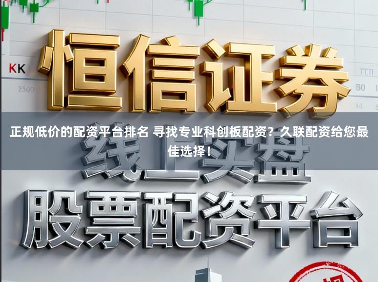 正规低价的配资平台排名 寻找专业科创板配资？久联配资给您最佳选择！
