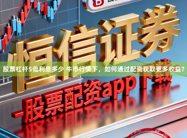 股票杠杆5倍利息多少 牛市行情下，如何通过配资获取更多收益？
