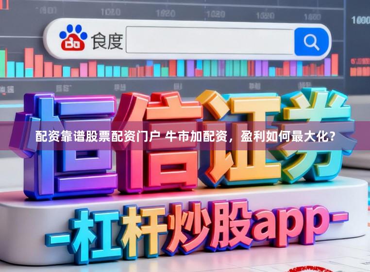 配资靠谱股票配资门户 牛市加配资，盈利如何最大化？