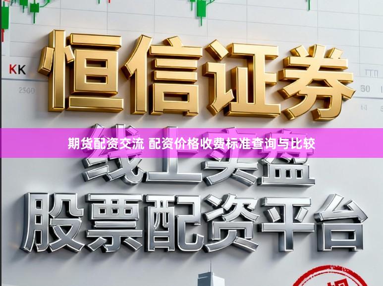 期货配资交流 配资价格收费标准查询与比较