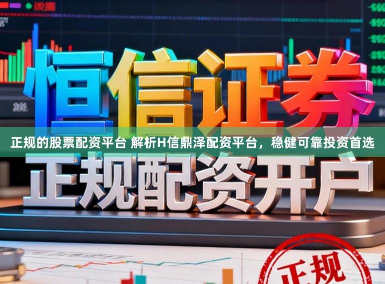 正规的股票配资平台 解析H信鼎泽配资平台，稳健可靠投资首选
