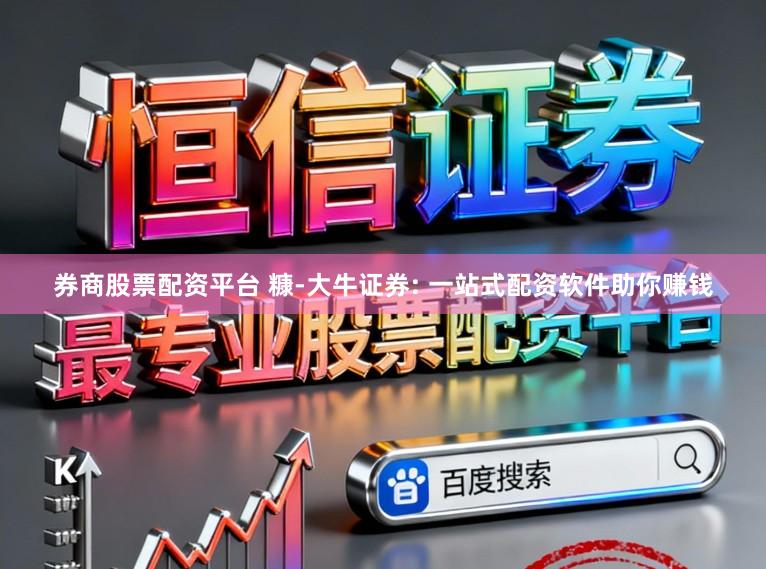 券商股票配资平台 糠-大牛证券: 一站式配资软件助你赚钱