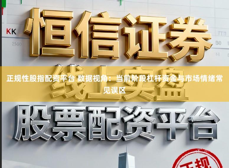 正规性股指配资平台 数据视角：当前阶段杠杆资金与市场情绪常见误区