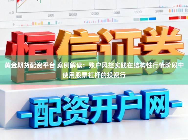 黄金期货配资平台 案例解读：账户风控实践在结构性行情阶段中使用股票杠杆的投资行