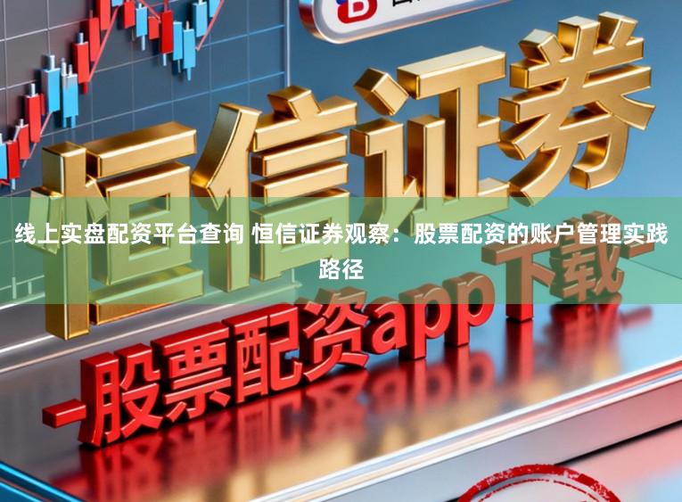 线上实盘配资平台查询 恒信证券观察：股票配资的账户管理实践路径
