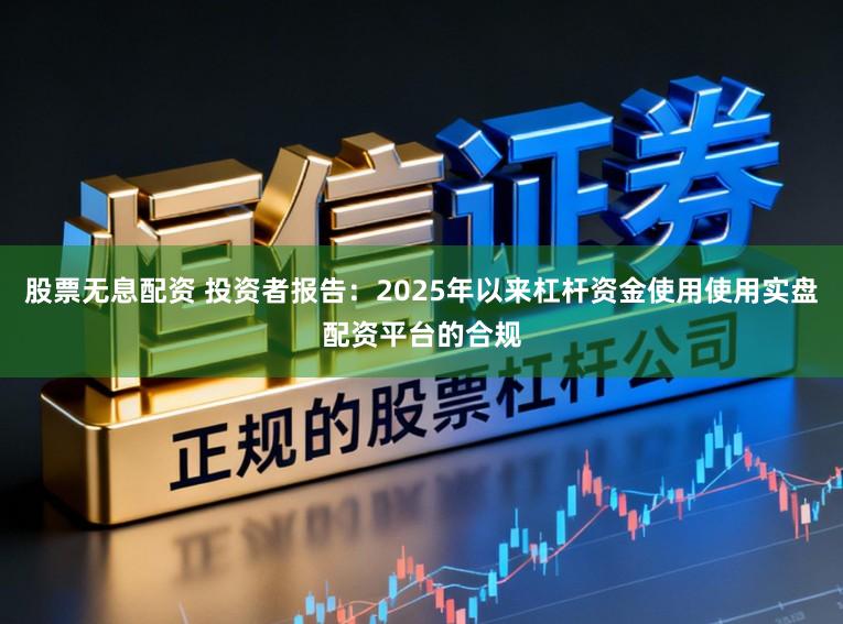 股票无息配资 投资者报告：2025年以来杠杆资金使用使用实盘配资平台的合规