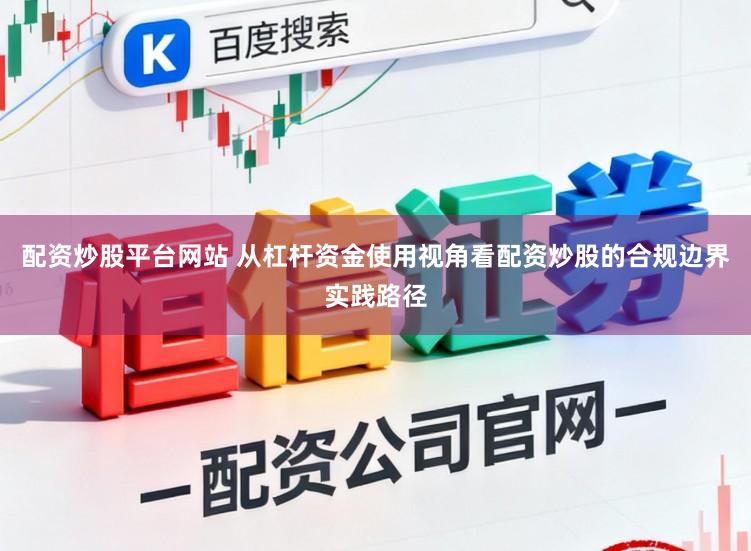 配资炒股平台网站 从杠杆资金使用视角看配资炒股的合规边界实践路径