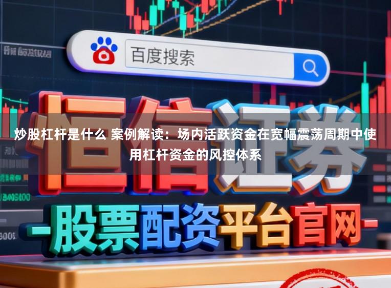 炒股杠杆是什么 案例解读：场内活跃资金在宽幅震荡周期中使用杠杆资金的风控体系