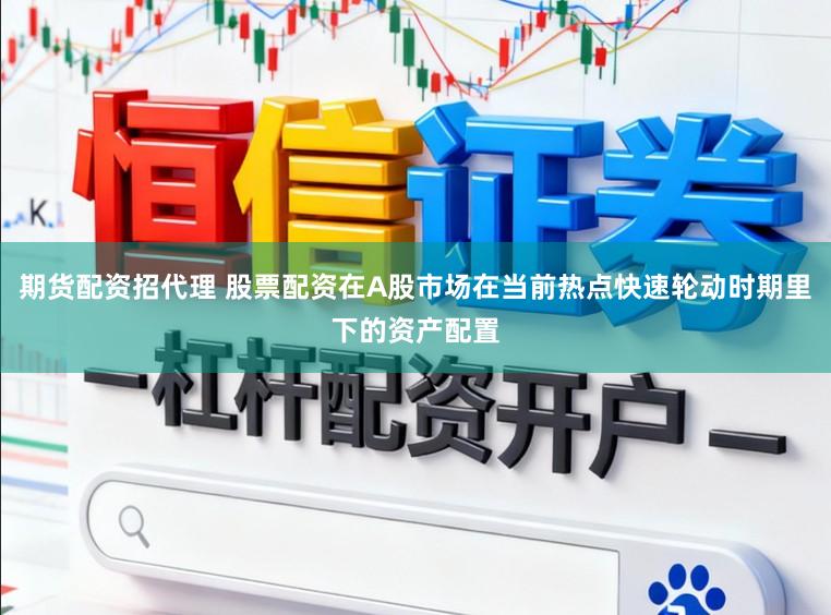 期货配资招代理 股票配资在A股市场在当前热点快速轮动时期里下的资产配置