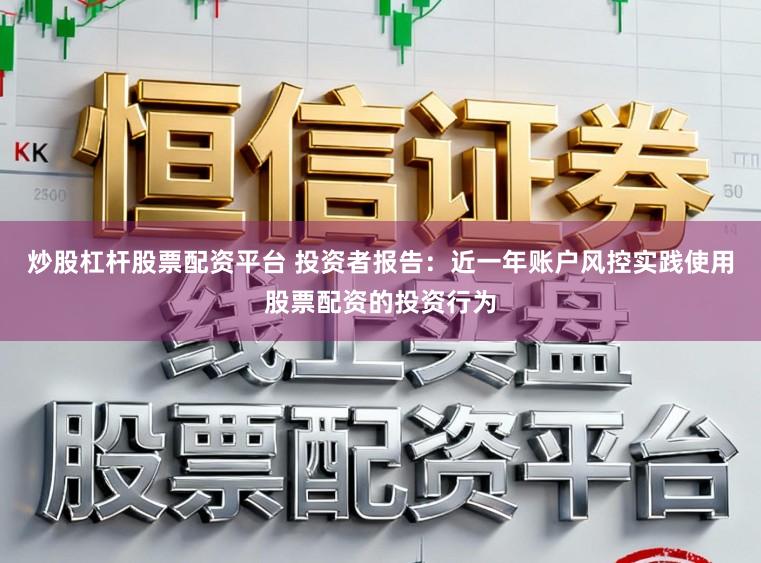 炒股杠杆股票配资平台 投资者报告：近一年账户风控实践使用股票配资的投资行为