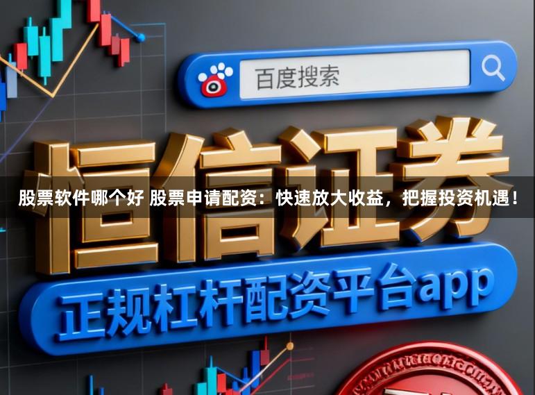 股票软件哪个好 股票申请配资：快速放大收益，把握投资机遇！