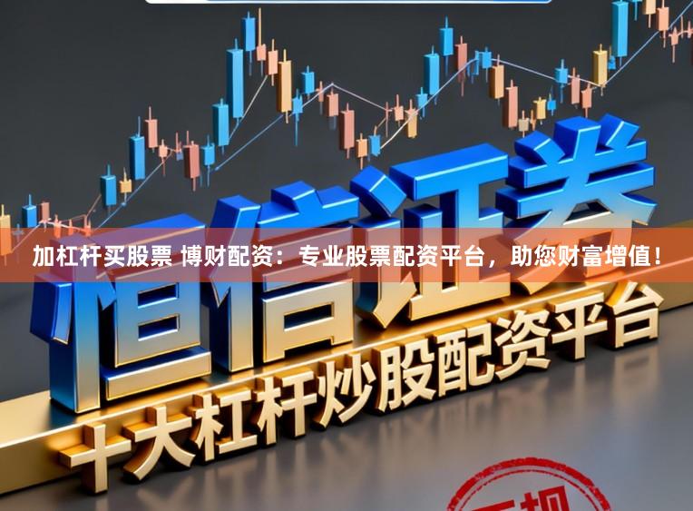 加杠杆买股票 博财配资：专业股票配资平台，助您财富增值！