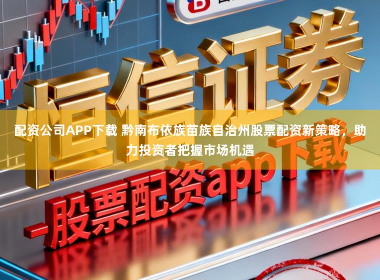 配资公司APP下载 黔南布依族苗族自治州股票配资新策略，助力投资者把握市场机遇