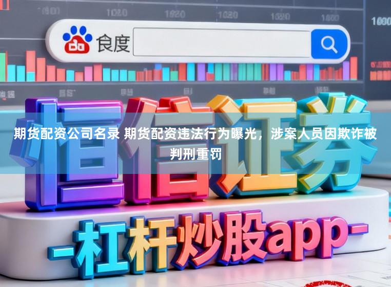 期货配资公司名录 期货配资违法行为曝光，涉案人员因欺诈被判刑重罚
