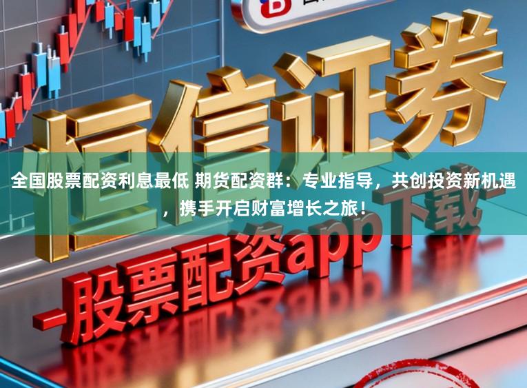 全国股票配资利息最低 期货配资群：专业指导，共创投资新机遇，携手开启财富增长之旅！