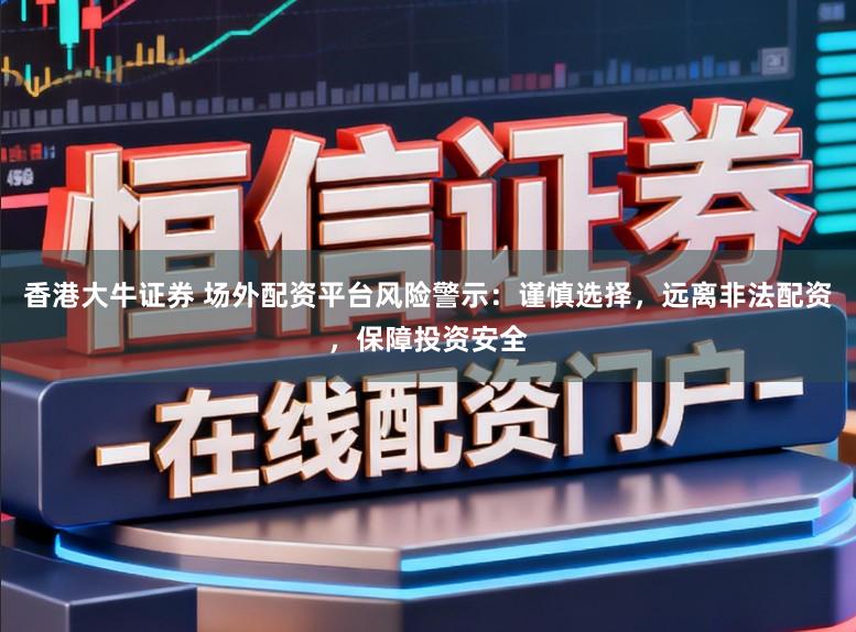 香港大牛证券 场外配资平台风险警示：谨慎选择，远离非法配资，保障投资安全