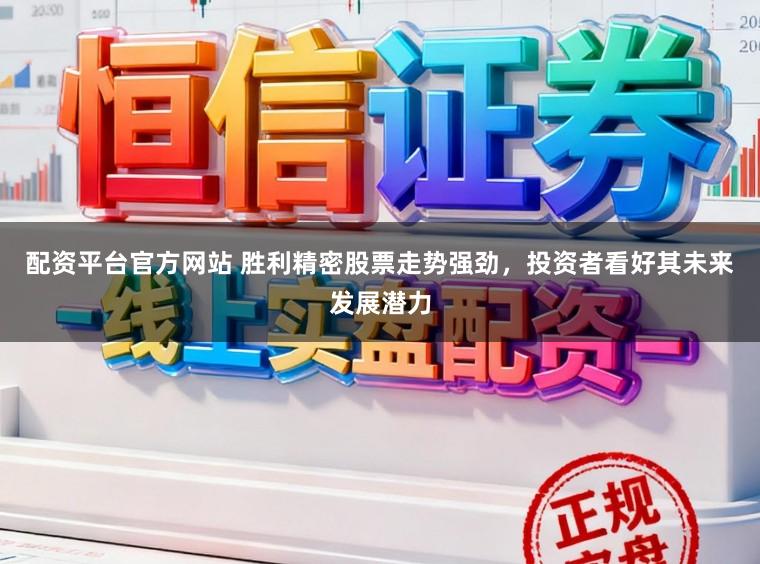配资平台官方网站 胜利精密股票走势强劲，投资者看好其未来发展潜力