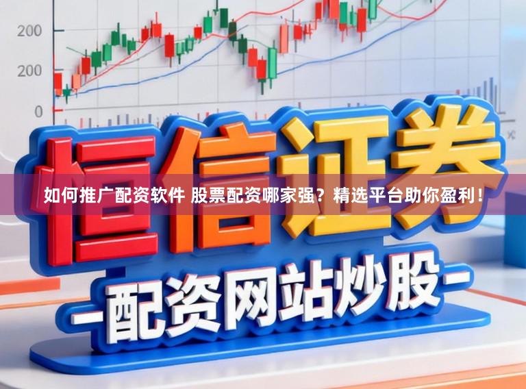 如何推广配资软件 股票配资哪家强？精选平台助你盈利！