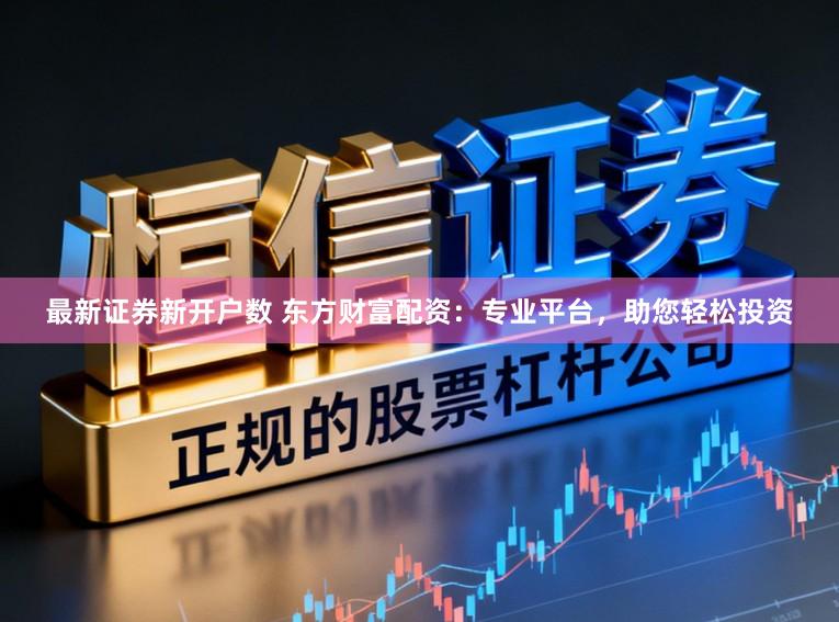 最新证券新开户数 东方财富配资：专业平台，助您轻松投资