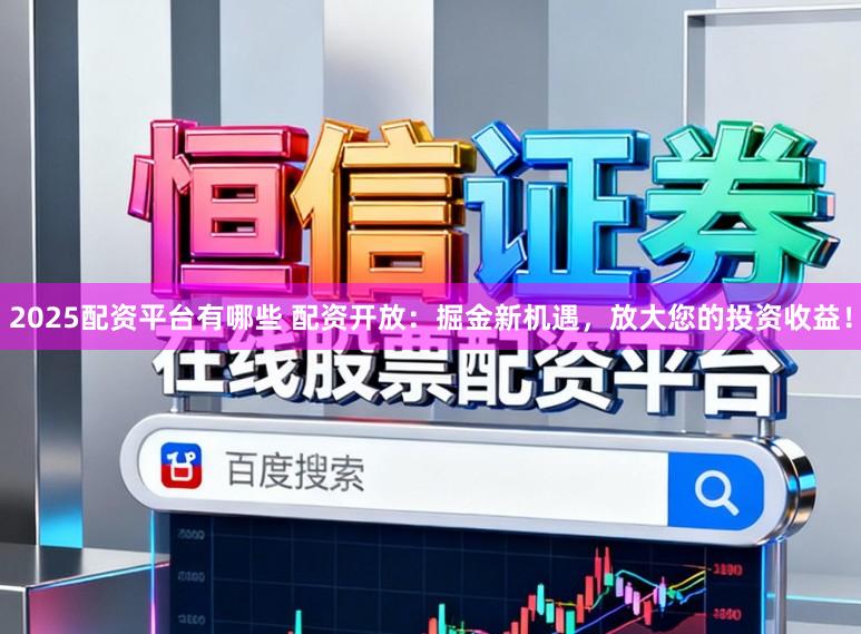 2025配资平台有哪些 配资开放：掘金新机遇，放大您的投资收益！