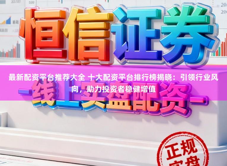 最新配资平台推荐大全 十大配资平台排行榜揭晓：引领行业风向，助力投资者稳健增值
