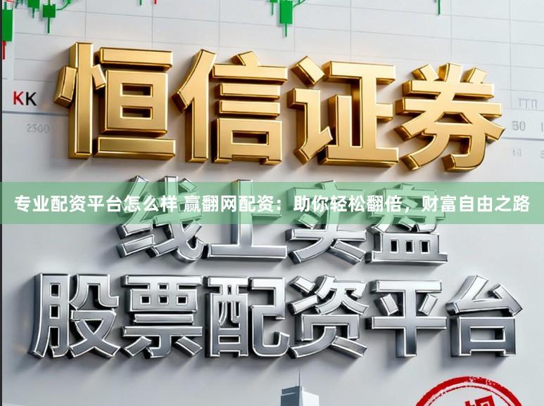 专业配资平台怎么样 赢翻网配资：助你轻松翻倍，财富自由之路