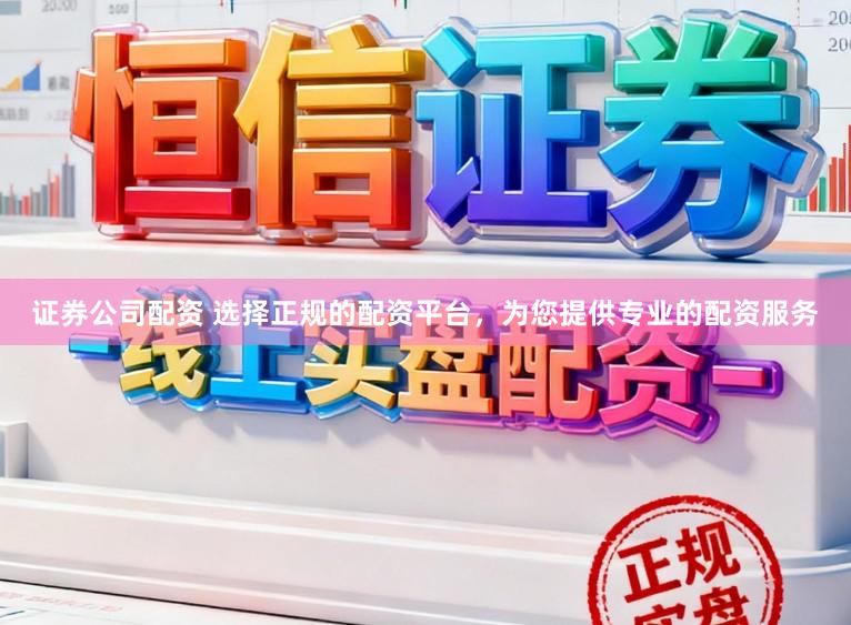 证券公司配资 选择正规的配资平台，为您提供专业的配资服务