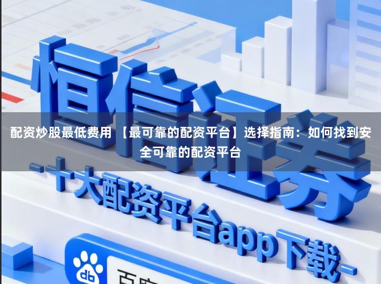配资炒股最低费用 【最可靠的配资平台】选择指南：如何找到安全可靠的配资平台