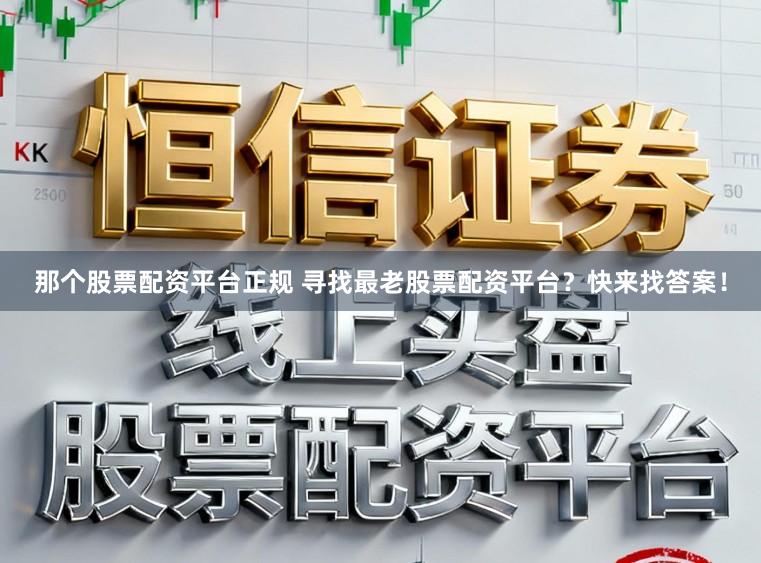 那个股票配资平台正规 寻找最老股票配资平台？快来找答案！