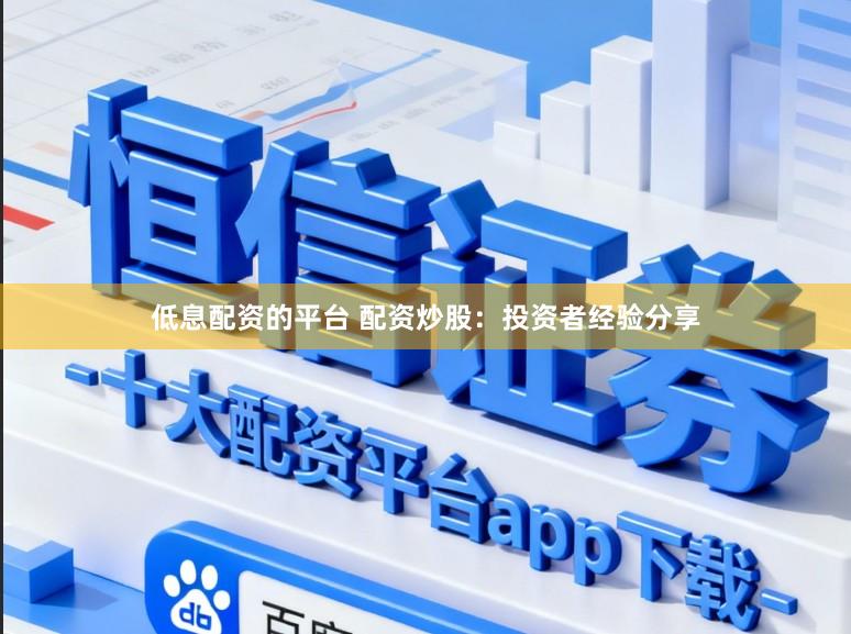 低息配资的平台 配资炒股：投资者经验分享