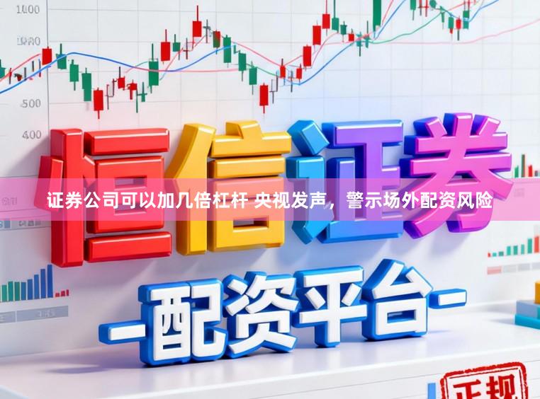 证券公司可以加几倍杠杆 央视发声，警示场外配资风险