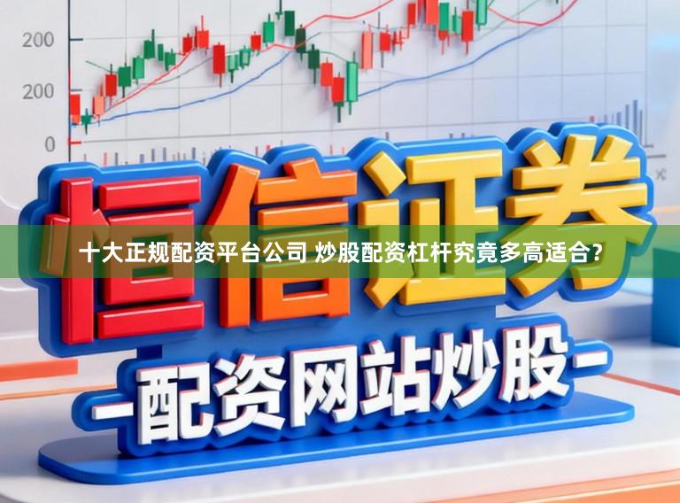 十大正规配资平台公司 炒股配资杠杆究竟多高适合？