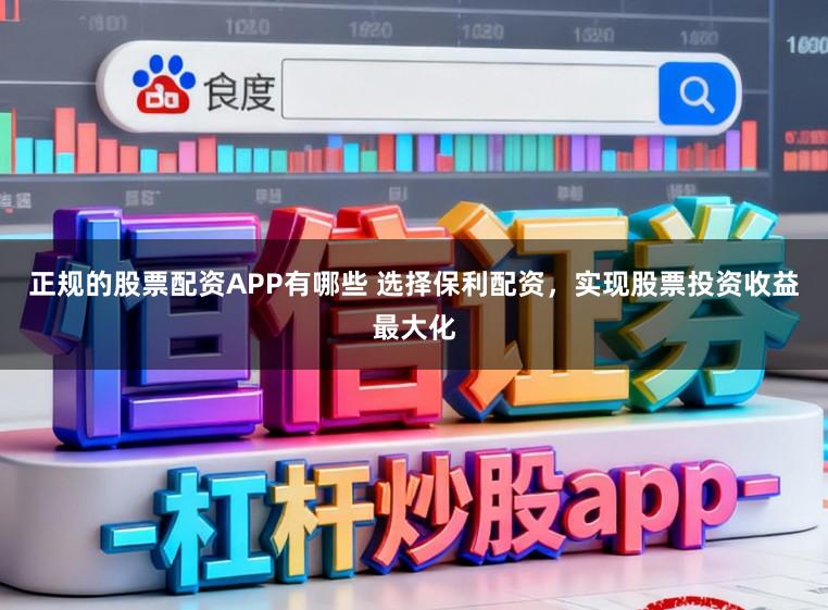 正规的股票配资APP有哪些 选择保利配资，实现股票投资收益最大化