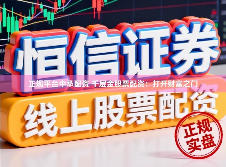 正规平台中承配资 千层金股票配资：打开财富之门
