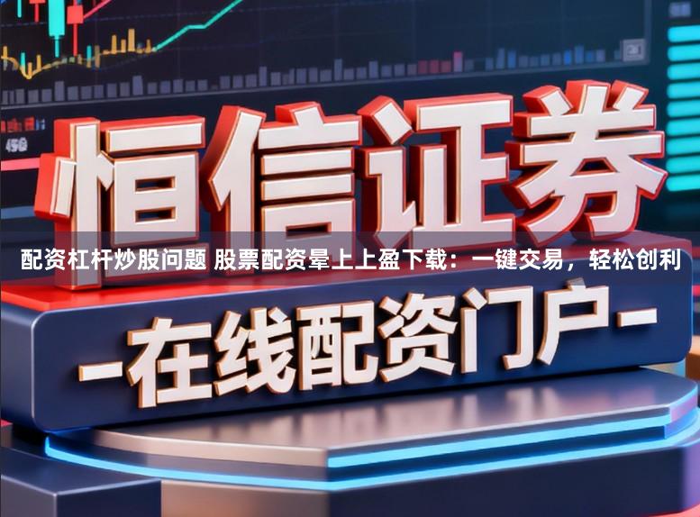 配资杠杆炒股问题 股票配资晕上上盈下载：一键交易，轻松创利