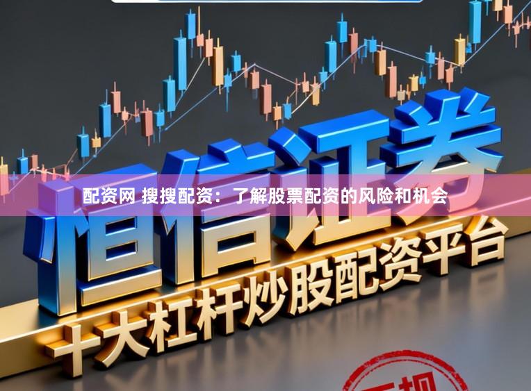 配资网 搜搜配资：了解股票配资的风险和机会