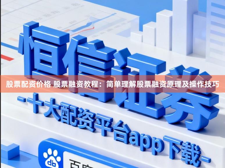 股票配资价格 股票融资教程：简单理解股票融资原理及操作技巧