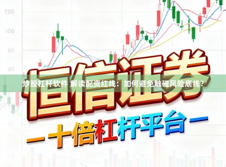 炒股杠杆软件 解读配资红线：如何避免触碰风险底线？