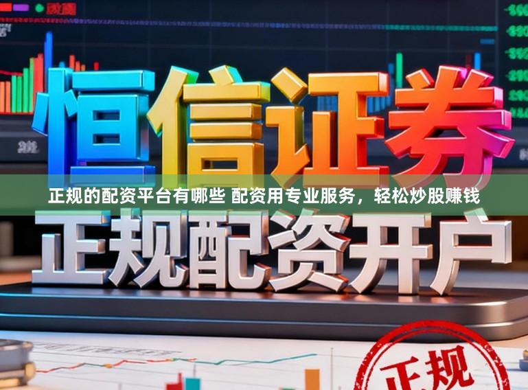 正规的配资平台有哪些 配资用专业服务，轻松炒股赚钱