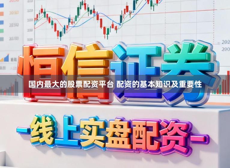 国内最大的股票配资平台 配资的基本知识及重要性