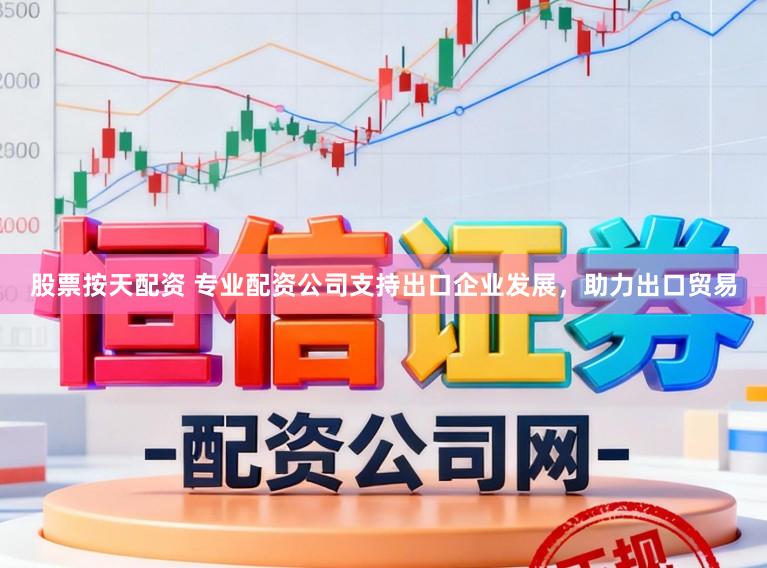 股票按天配资 专业配资公司支持出口企业发展,助力出口贸易