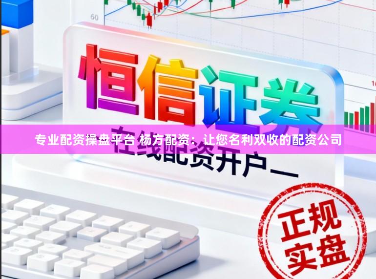 专业配资操盘平台 杨方配资：让您名利双收的配资公司